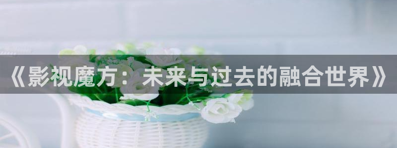 橘子直播怎么免費(fèi)：《影視魔方：未來(lái)與過(guò)去的融合世界》